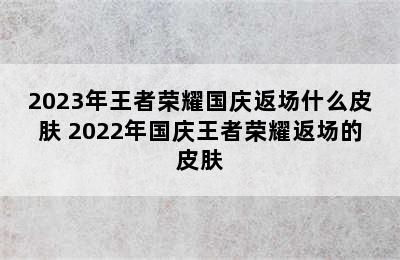 2023年王者荣耀国庆返场什么皮肤 2022年国庆王者荣耀返场的皮肤